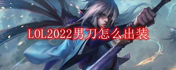 LOL2022男刀怎么出装_中单男刀2022出装顺序