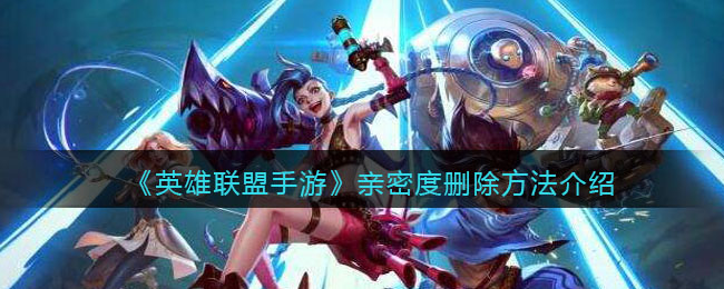 英雄联盟手游亲密度怎么删除_亲密度删除方法介绍