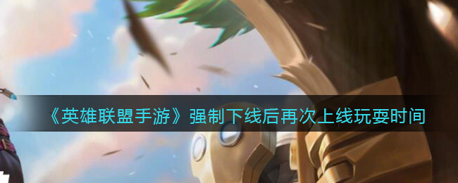 英雄联盟手游强制下线后还能玩多久_强制下线后再次上线玩耍时间