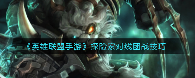 英雄联盟手游探险家对线团战有什么技巧_探险家对线团战技巧