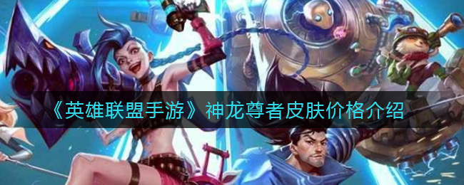 英雄联盟手游神龙尊者皮肤多少钱_神龙尊者皮肤价格介绍