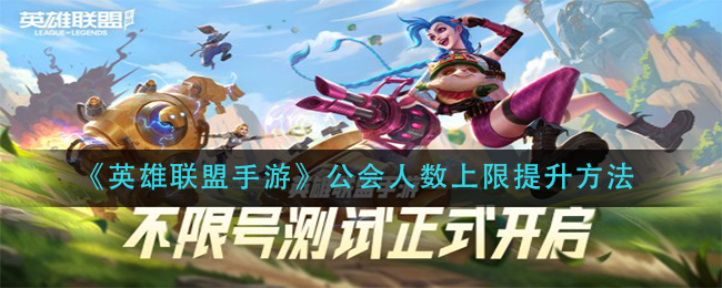 英雄联盟手游公会人数上限怎么增加_公会人数上限提升方法