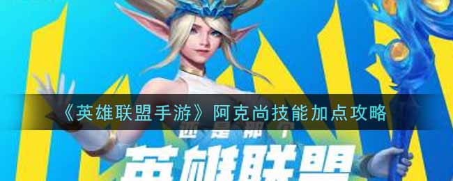 英雄联盟手游阿克尚技能怎么加点_lol手游阿克尚技能加点攻略