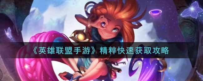 英雄联盟手游精粹怎么快速获得_lol手游精粹快速获取攻略