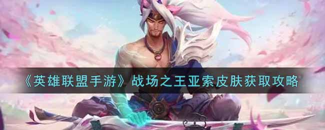 英雄联盟手游战场之王亚索皮肤怎么样_lol手游战场之王亚索皮肤获取攻略