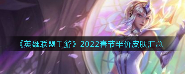 英雄联盟手游2022春节半价皮肤有哪些_2022春节半价皮肤汇总