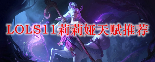 探索英雄联盟S11赛季莉莉娅的天赋推荐与实战解析，助你成就游戏巅峰