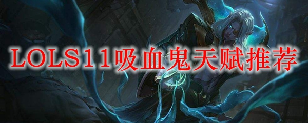 英雄联盟S11赛季吸血鬼天赋推荐：助君血战沙场，成就传奇之路