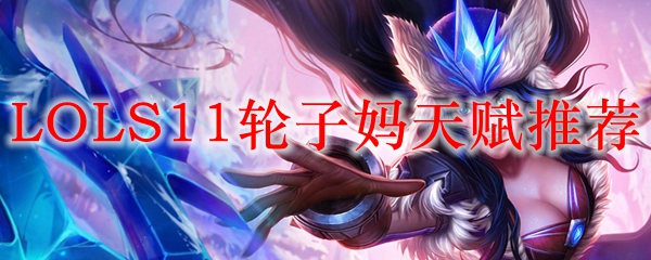 探索LOLS11轮子妈天赋，成就无敌团队的完美辅助之路