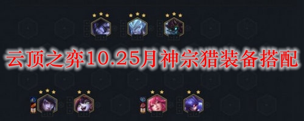 云顶之弈10.25月神宗猎装备搭配，助汝征战沙场，无往不利！