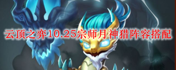 纵览云顶之弈10.25版本，遨游月神猎阵容战术之海