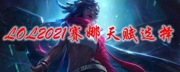 如何在英雄联盟中选择赛娜的天赋，更好地掌控战局与助队友取胜