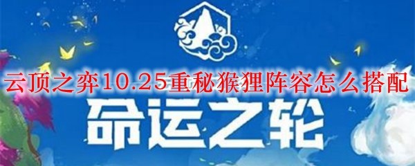 探秘云顶之弈10.25重秘猴狸阵容搭配，轻松称霸峡谷，尽享无双快感！