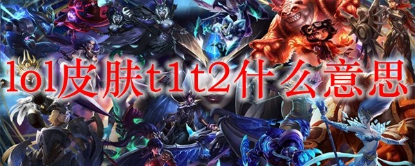 解析LOL皮肤T1与T2的深意及其在游戏中的重要性
