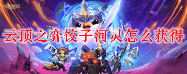 云顶之弈饺子河灵的获得攻略：助君掌握这神秘生物之道