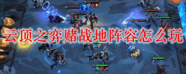 教君如何驾驭云顶之弈赌战地阵容，纵享战斗乐趣与策略之美