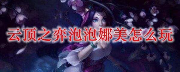 如何在云顶之弈中发挥泡泡娜美的强大魅力，带领队伍走向胜利