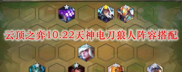 深度解析云顶之弈10.22天神电刀狼人阵容搭配，助你成为战场之王