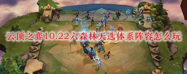 纵观云顶之弈10.22版本，细论六森林天选阵容之独特玩法与策略