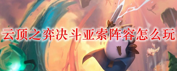 揭秘云顶之弈决斗亚索阵容的精妙操作与战术解析