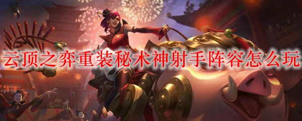 如何在云顶之弈中巧妙运用重装秘术神射手阵容，赢得丰厚胜利