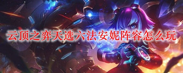 探秘云顶之弈天选六法安妮阵容的奥秘与玩法，让你在对局中所向披靡