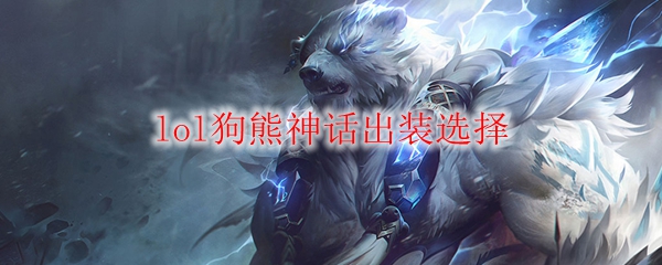 英雄联盟中狗熊的神话出装选择，助你在峡谷中无敌翻盘，成为战场上的霸主