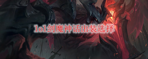 《英雄联盟剑魔神话装备选择之道：战场之上显勇武，披荆斩棘无畏惧》