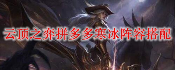 云顶之弈拼多多寒冰阵容搭配_LOL游戏攻略