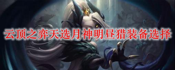 云顶之弈天选月神明昼猎装备选择_LOL游戏攻略