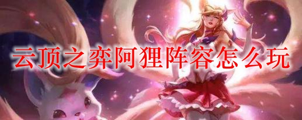 云顶之弈阿狸阵容怎么玩_LOL游戏攻略