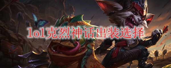 lol克烈神话出装选择_LOL游戏攻略