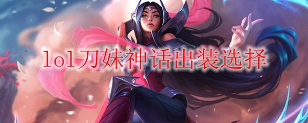 lol刀妹神话出装选择_LOL游戏攻略