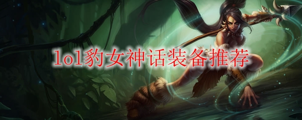 lol豹女神话装备推荐_LOL游戏攻略