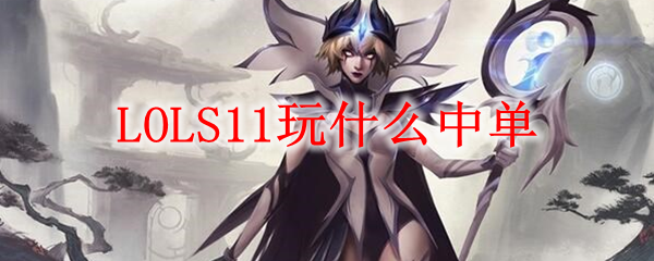 LOLS11玩什么中单_LOL游戏攻略