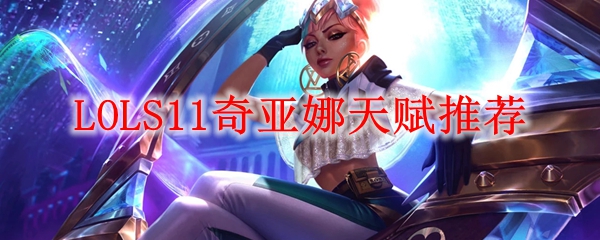 LOLS11奇亚娜天赋推荐_LOL游戏攻略