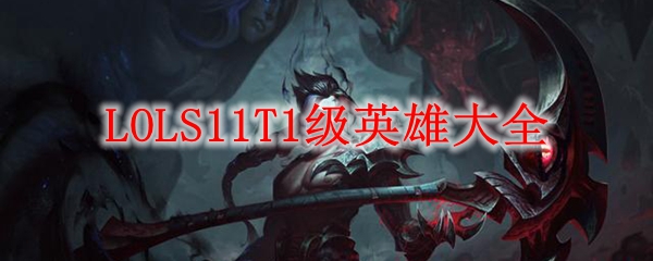 LOLS11T1级英雄大全_LOL游戏攻略