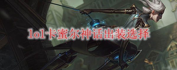 lol卡蜜尔神话出装选择_LOL游戏攻略