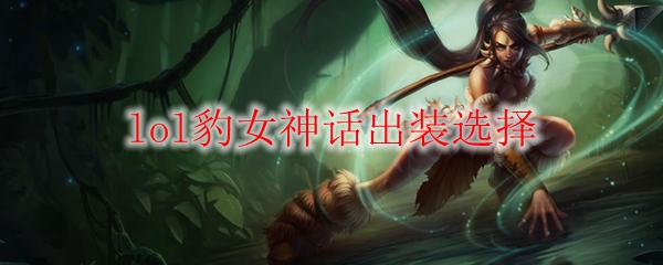 lol豹女神话出装选择_LOL游戏攻略