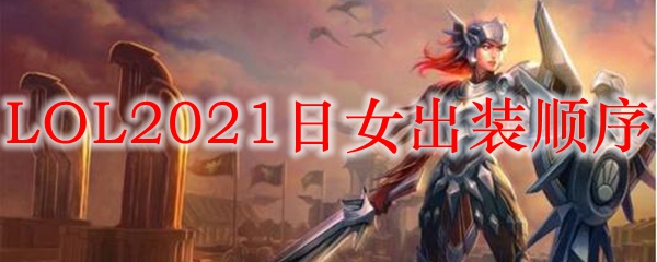 LOL2021日女出装顺序_LOL游戏攻略