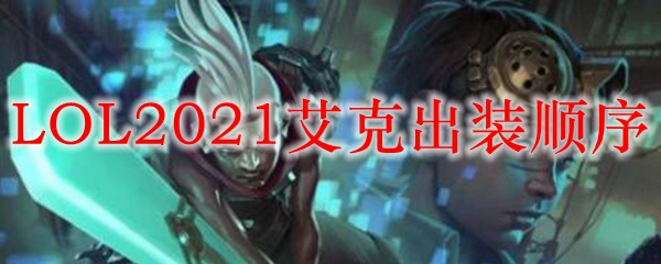 LOL2021艾克出装顺序_LOL游戏攻略