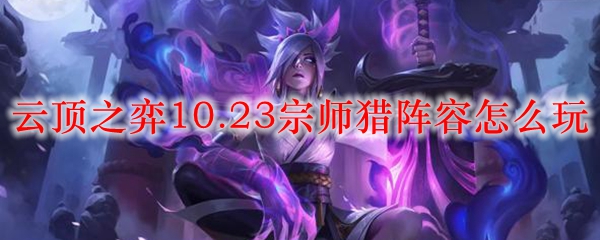 云顶之弈10.23宗师猎阵容怎么玩_LOL游戏攻略