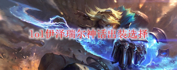 lol伊泽瑞尔神话出装选择_LOL游戏攻略