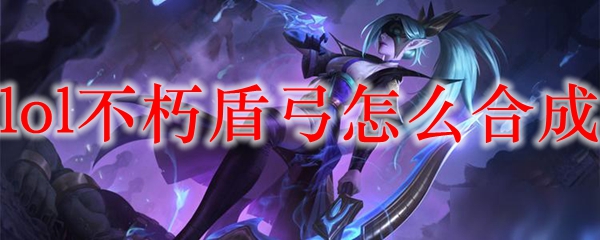 lol不朽盾弓怎么合成_LOL游戏攻略