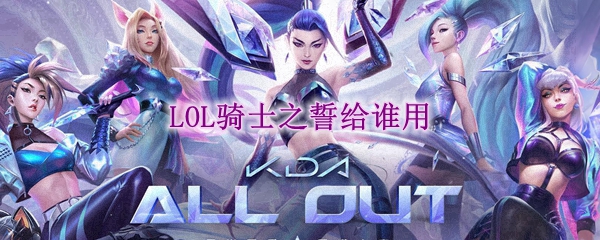 骑士之誓：为哪些英雄取上这圣洁的印记？探秘LOL骑士之誓的真正适用对象
