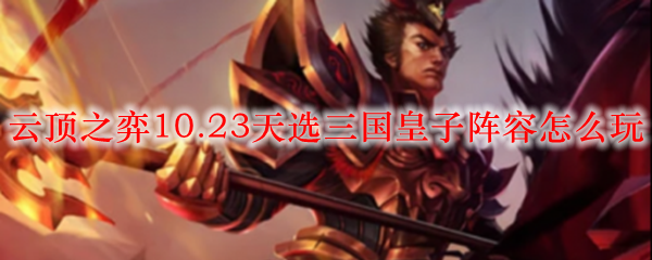 纵横捭阖，云顶之弈10.23版本三国皇子阵容深度剖析