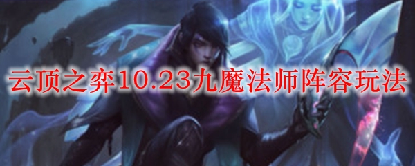 征战云顶之弈！10.23版本九魔法师阵容运用全攻略