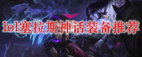 塞拉斯之神话装备推荐，助君在召唤师峡谷中统领全局！