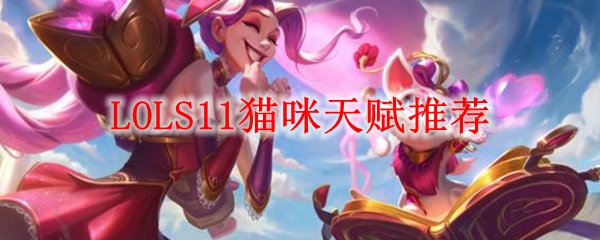 探讨LOLS11赛季猫咪的天赋与养成之道，助你在召唤师峡谷中所向披靡