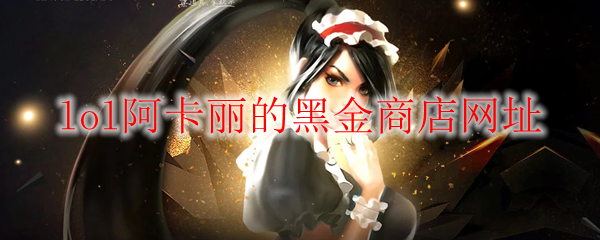 在英雄联盟的黑金商店中寻求阿卡丽的绝妙装备与秘密知识